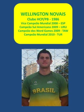 WELLINGTON NOVAISClube HCP/PB - 1986Vice Campeão Mundial 2008 – ESPCampeão Sul Americano 2009 – URUCampeão dos Word Games 2009 - TAW Campeão Mundial 2010 - TUR