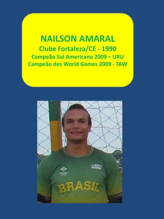NAILSON AMARALClube Fortaleza/CE - 1990Campeão Sul Americano 2009 – URUCampeão dos World Games 2009 - TAW