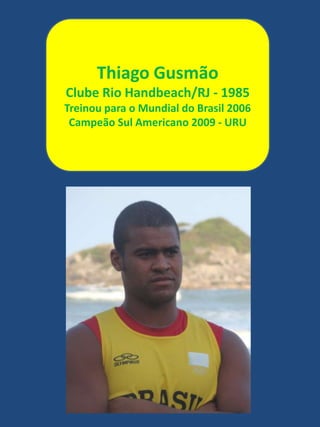 Thiago GusmãoClube Rio Handbeach/RJ - 1985Treinou para o Mundial do Brasil 2006Campeão Sul Americano 2009 - URU