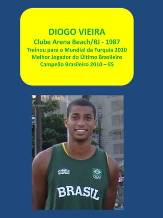 DIOGO VIEIRAClube Arena Beach/RJ - 1987Treinou para o Mundial da Turquia 2010 Melhor Jogador do Último BrasileiroCampeão Brasileiro 2010 – ES