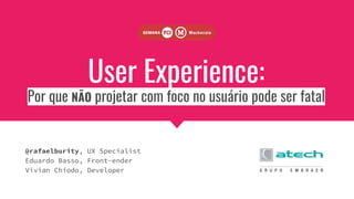 User Experience:
Por que NÃO projetar com foco no usuário pode ser fatal
@rafaelburity, UX Specialist
Eduardo Basso, Front-ender
Vivian Chiodo, Developer
 