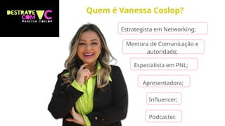 Quem é Vanessa Coslop?
Estrategista em Networking;
Especialista em PNL;
Apresentadora;
Mentora de Comunicação e
autoridade;
Influencer;
Podcaster.
 