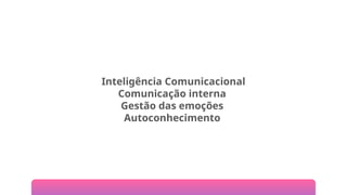 Inteligência Comunicacional
Comunicação interna
Gestão das emoções
Autoconhecimento
 