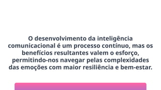 O desenvolvimento da inteligência
comunicacional é um processo contínuo, mas os
benefícios resultantes valem o esforço,
permitindo-nos navegar pelas complexidades
das emoções com maior resiliência e bem-estar.
 