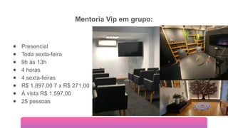 Mentoria Vip em grupo:
● Presencial
● Toda sexta-feira
● 9h às 13h
● 4 horas
● 4 sexta-feiras
● R$ 1.897,00 7 x R$ 271,00
● À vista R$ 1.597,00
● 25 pessoas
 