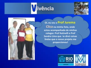 Oi, eu sou a  Prof Jurema  Clica  na minha foto, onde estou acompanhada de minhas colegas: Prof Katinelli e Prof Sandra Lima que  te direi coisas lindas que o nosso projeto me proporcionou! 