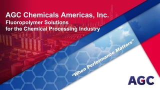 AGC Chemicals Americas, Inc.
Fluoropolymer Solutions
for the Chemical Processing Industry
 