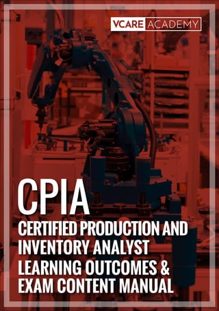 CPIA
CERTIFIEDPRODUCTIONAND
INVENTORY ANALYST
LEARNING OUTCOMES &
EXAM CONTENT MANUAL
 