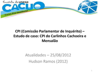 CPI (Comissão Parlamentar de Inquérito) –
Estudo de caso: CPI do Carlinhos Cachoeira e
Mensalão
Atualidades – 25/08/2012
Hudson Ramos (2012)
1
 