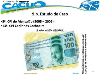 9.13. CPI Carlinhos Cachoeira
9.b. Estudo de Caso
•8ª. CPI do Mensalão (2005 – 2006)
•13ª. CPI Carlinhos Cachoeira
http://altamiroborges.blogspot.com.br/20
12/04/cpi-de-cachoeira-e-o-mensalao.html
41
 
