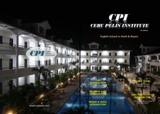 1st Edition
www.cpiedu.net
CEBU
PELIS
INSTITUTECPI
English School in Hotel & Resort
CEBU
INTRODUCTION
SHOPPING MALL
INTRODUCTION
RESORT & HOTEL
INTRODUCTION
TOUR & TRAVEL
CEBU PELIS INSTITUTE
INTRODUCTION
RESTAURANT
INTRODUCTION
MASSAGE & FOOD
INTRODUCTION
WATER SPORTS
CITY ACTIVITIES
CEBU PELIS INTRODUCTION
DIRECTORY BOOK
 