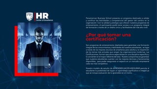 Son programas de entrenamiento diseñados para garantizar una formación
integral de los conocimientos y habilidades de nuestros estudiantes, se logra
a través de los mejores recursos de enseñanza para adultos y la impartición
de los temas más actuales que exigen las organizaciones modernas. Las
Certificaciones, forman ejecutivos especialistas en una disciplina específica y
lo convierten en el mayor referente del área. Nuestro compromiso es garantizar
que nuestros estudiantes cuenten con las mejores técnicas y herramientas
disponibles, para poder asegurarse un espacio en un mercado empresarial
cada vez más competitivo.
Nuestro modelo de estudio de APRENDER-HACER-ASEGURAR permite al
estudiante la posibilidad de lograr un aprendizaje significativo e integral ya
que se incluye evaluación de lo aprendido en el mismo.
¿Por qué tomar una
certificación?
Panamerican Business School presenta un programa destinado a validar
y certificar las habilidades y competencias del gestor del cambio en la
organización. Con la calidad y prestigio que ofrecen nuestros programas de
entrenamiento, el participante podrá tener acceso a un programa integral
de formación a través de un diseño único y facilitadores del más alto nivel.
 