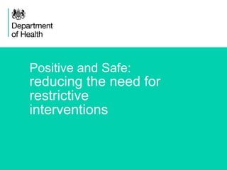 1
Positive and Safe:
reducing the need for
restrictive
interventions
 