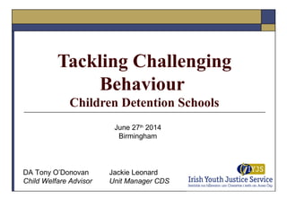 Tackling Challenging
Behaviour
Children Detention Schools
June 27th
2014
Birmingham
DA Tony O’Donovan Jackie Leonard
Child Welfare Advisor Unit Manager CDS
 