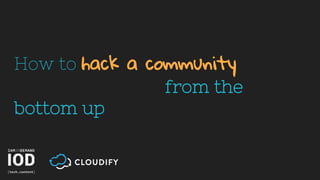 How to hack a community
from the
bottom up
 