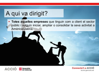  Totes aquelles empreses que tinguin com a client el sector
públic i vulguin iniciar, ampliar o consolidar la seva activitat a
Amèrica Llatina.
A qui va dirigit?
 