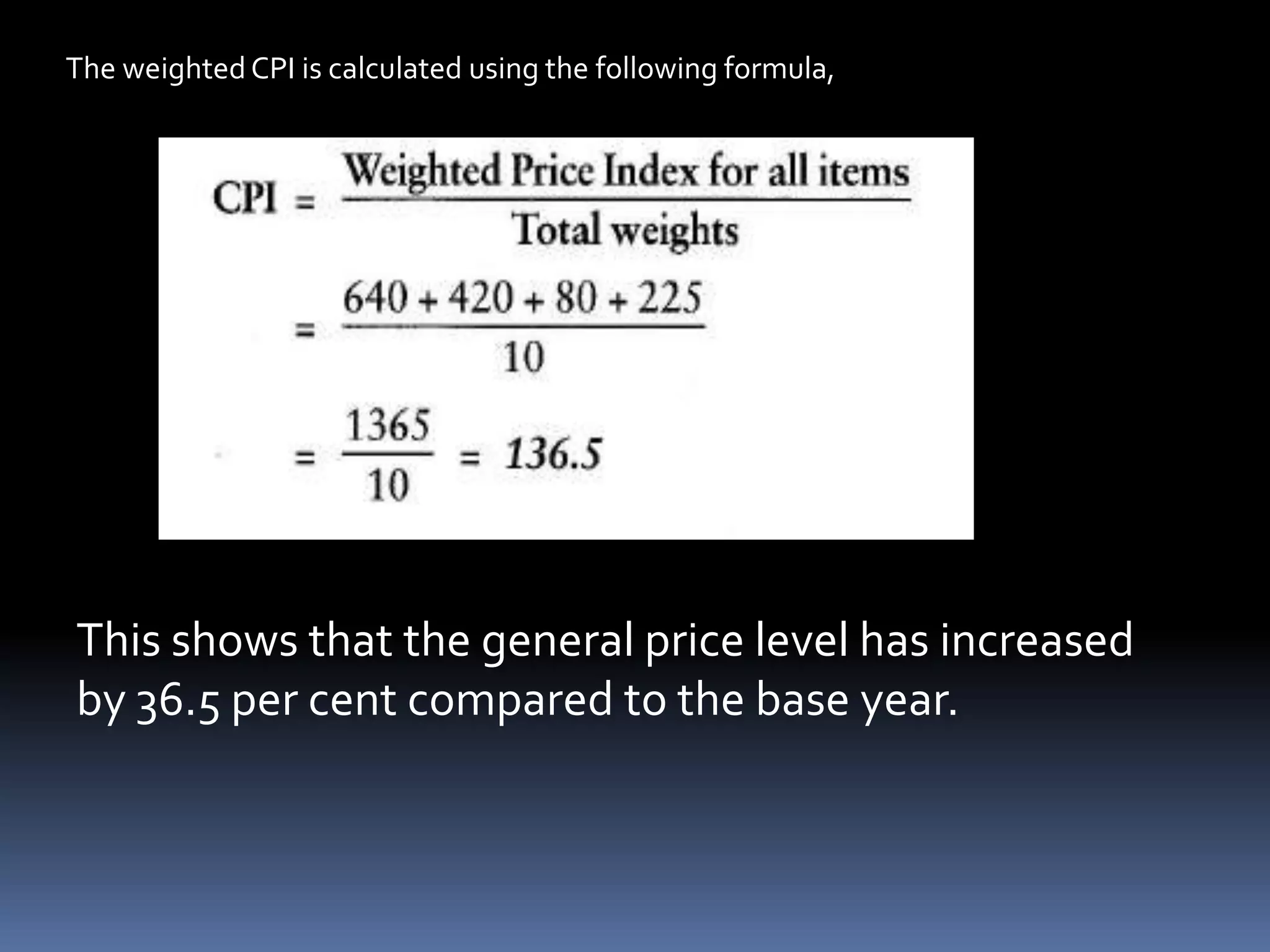 The weighted CPI is calculated using the following formula,This shows that the general price level has increased by 36.5 per cent compared to the base year.