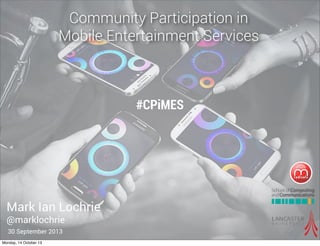 Community Participation in
Mobile Entertainment Services

#CPiMES

Mark Ian Lochrie
@marklochrie
30 September 2013
Monday, 14 October 13

 