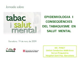 EPIDEMIOLOGIA I
CONSEQÜÈNCIES
DEL TABAQUISME EN
SALUT MENTAL

MC. PINET
Unitat Conductes Addictives
Servei Psiquiatria
Hospital Sant Pau. Barcelona

 