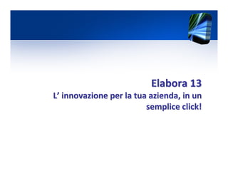 Elabora 13Elabora 13
LL’’ innovazione per la tua azienda, in uninnovazione per la tua azienda, in un
semplice click!semplice click!
 