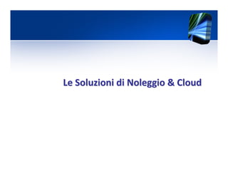 Le Soluzioni di Noleggio &Le Soluzioni di Noleggio & CloudCloud
 