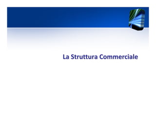 La Struttura CommercialeLa Struttura Commerciale
 