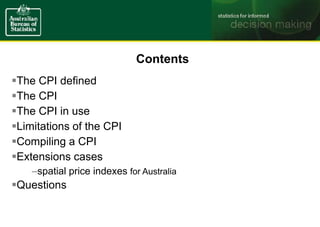 Contents
The CPI defined
The CPI
The CPI in use
Limitations of the CPI
Compiling a CPI
Extensions cases
–spatial price indexes for Australia
Questions
 