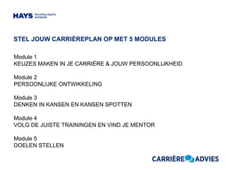 STEL JOUW CARRIÈREPLAN OP MET 5 MODULES
Module 1
KEUZES MAKEN IN JE CARRIÈRE & JOUW PERSOONLIJKHEID
Module 2
PERSOONLIJKE ONTWIKKELING
Module 3
DENKEN IN KANSEN EN KANSEN SPOTTEN
Module 4
VOLG DE JUISTE TRAININGEN EN VIND JE MENTOR
Module 5
DOELEN STELLEN