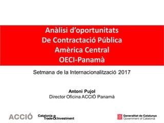 Anàlisi d’oportunitats
De Contractació Pública
Amèrica Central
OECI-Panamà
Setmana de la Internacionalització 2017
Antoni ...