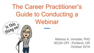 The Career Practitioner’s
Guide to Conducting a
Webinar
Melissa A. Venable, PhD
NCDA CPI - Portland, OR
October 2018
 