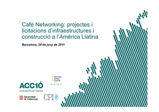 Café Networking: projectes i
licitacions d’infraestructures i
construcció a l’Amèrica Llatina
Barcelona, 28 de juny de 2011
 