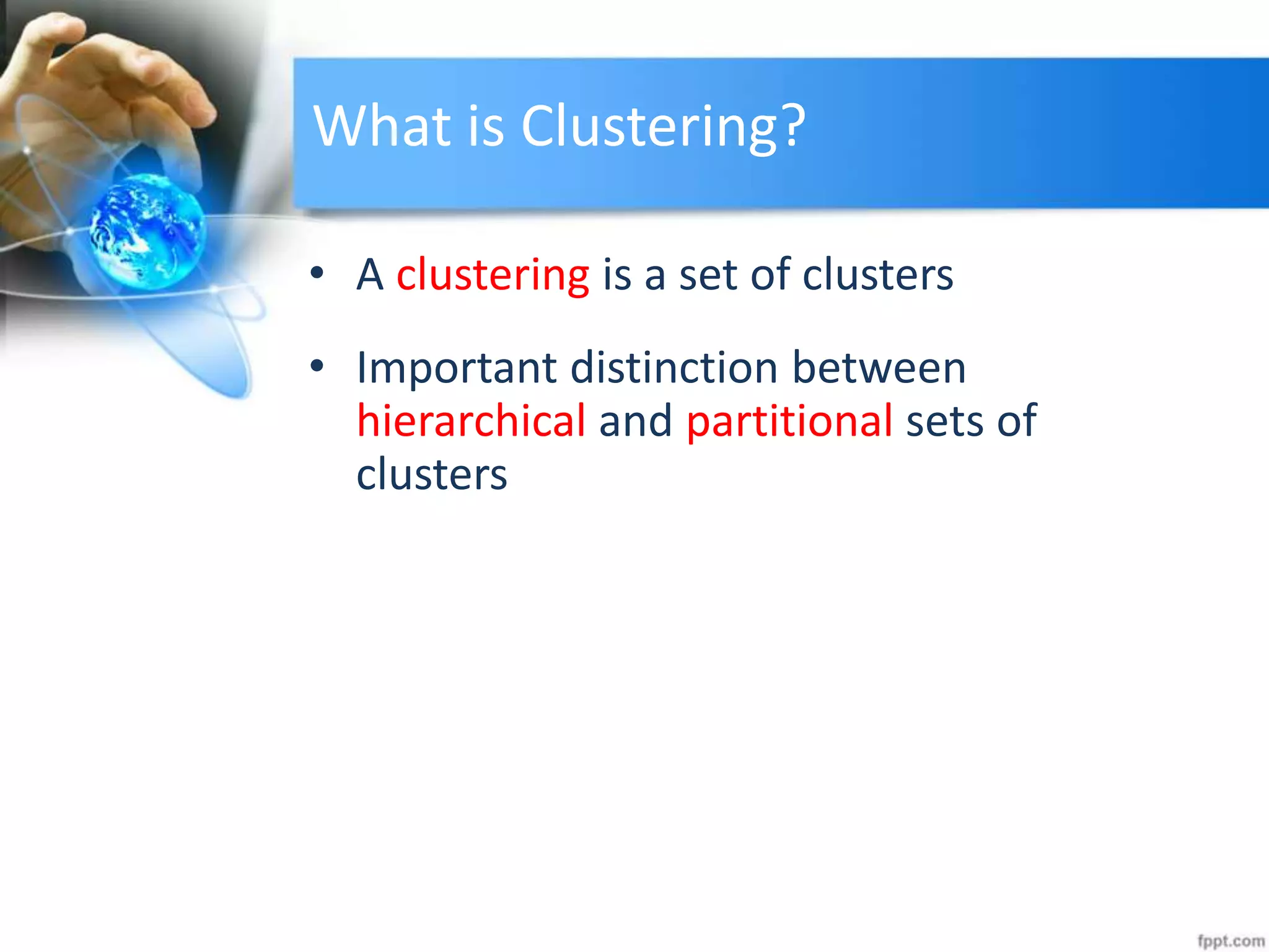 • A clustering is a set of clusters
• Important distinction between
hierarchical and partitional sets of
clusters
What is Clustering?
 