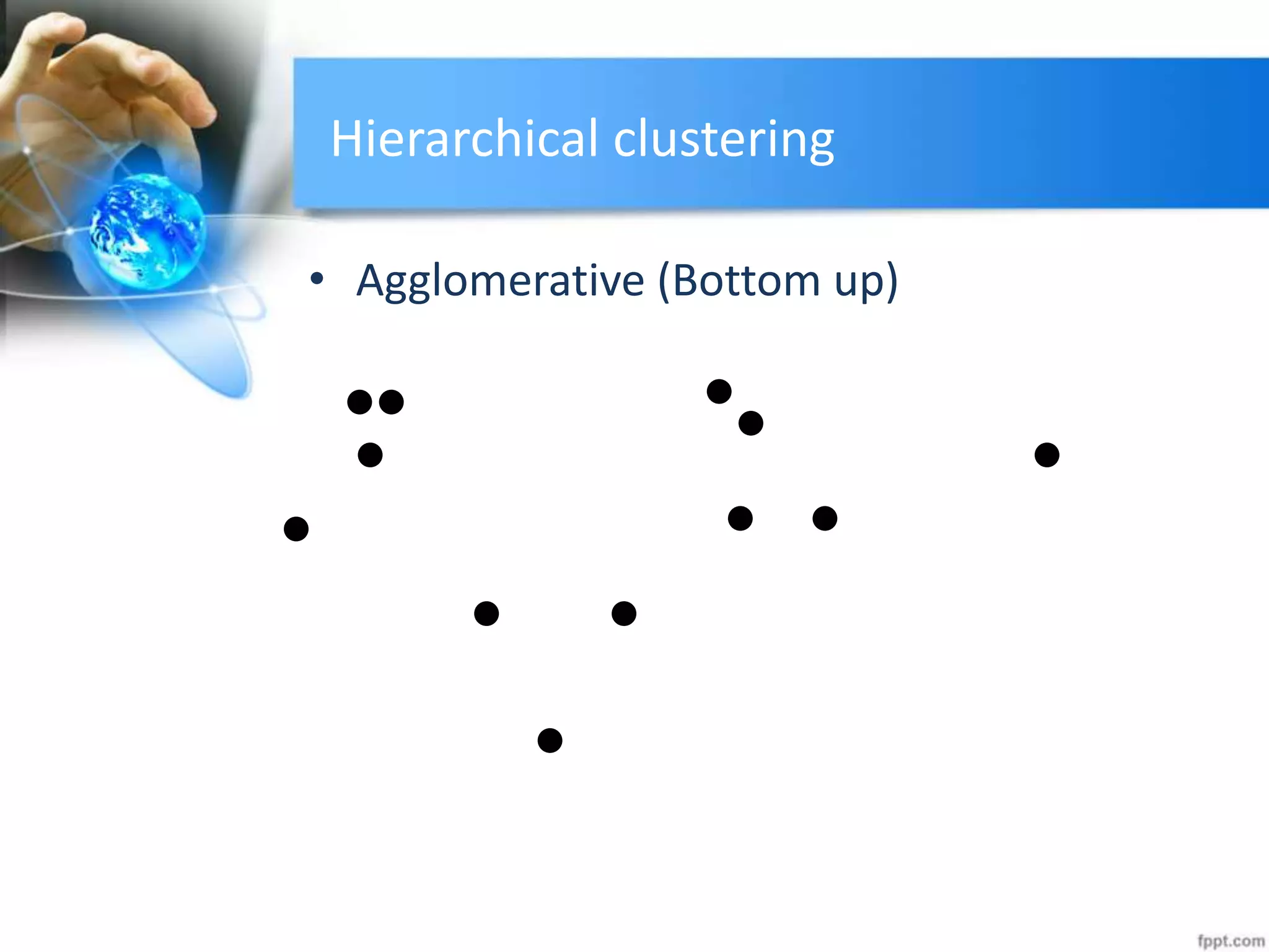 Hierarchical clustering
• Agglomerative (Bottom up)
 