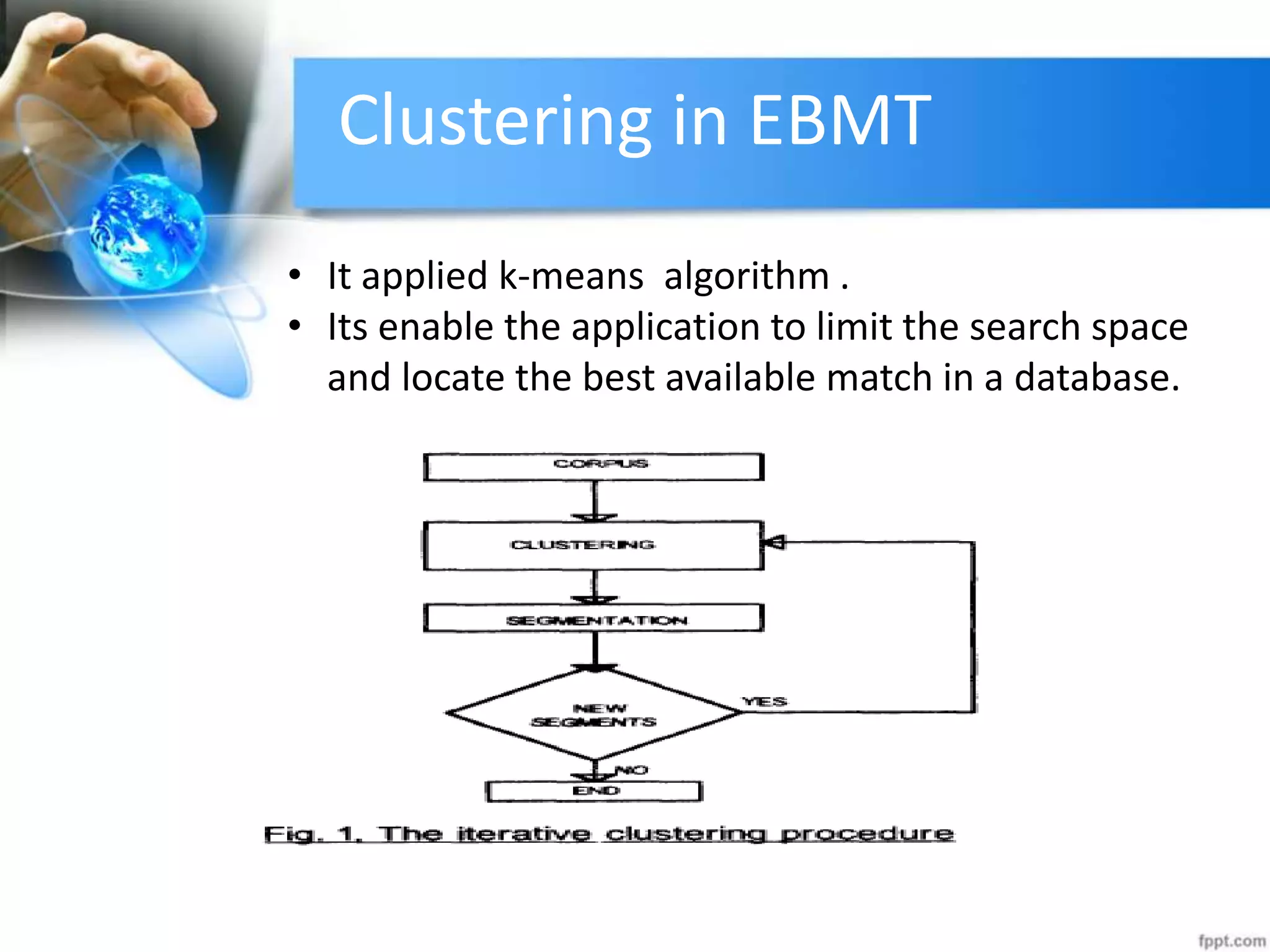Clustering in EBMT
• It applied k-means algorithm .
• Its enable the application to limit the search space
and locate the best available match in a database.
 