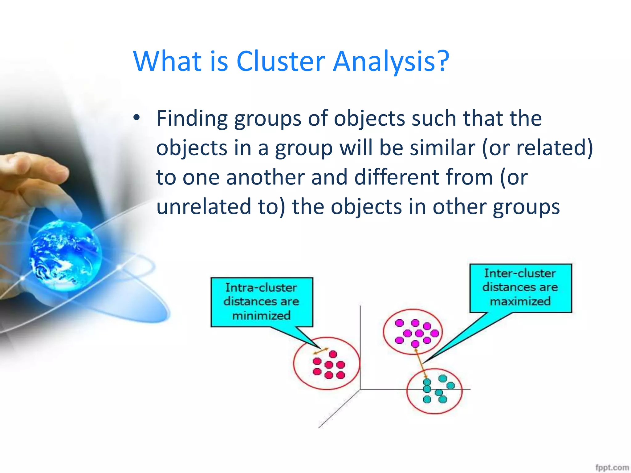 What is Cluster Analysis?
• Finding groups of objects such that the
objects in a group will be similar (or related)
to one another and different from (or
unrelated to) the objects in other groups
 