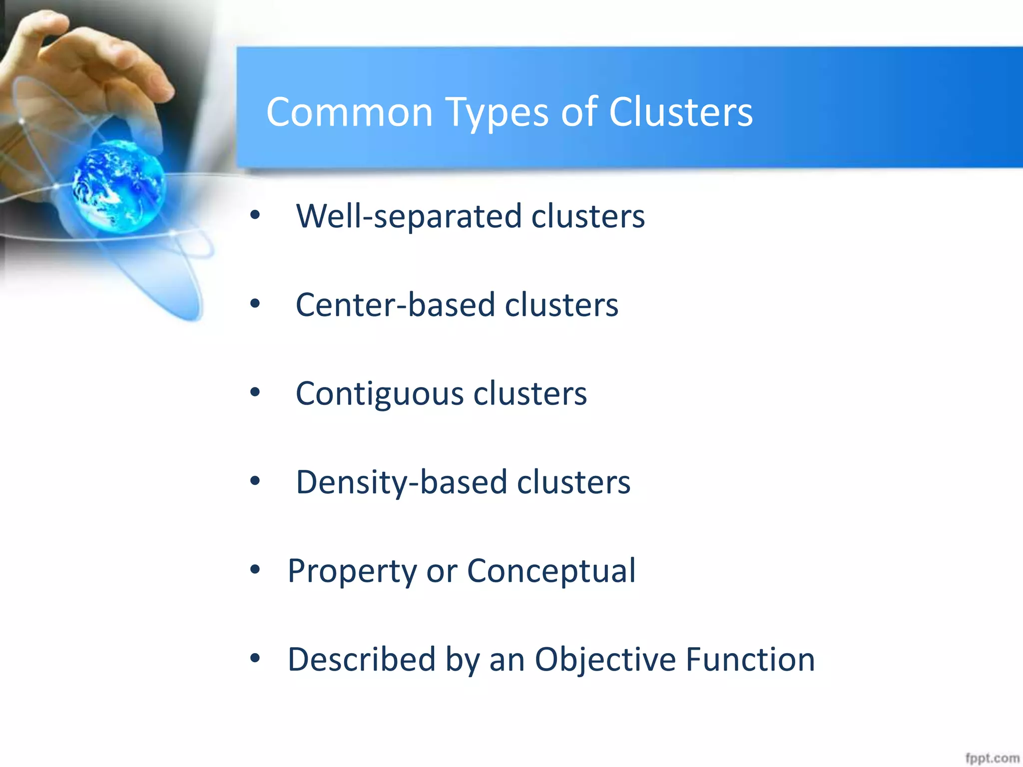 Common Types of Clusters
• Well-separated clusters
• Center-based clusters
• Contiguous clusters
• Density-based clusters
• Property or Conceptual
• Described by an Objective Function
 