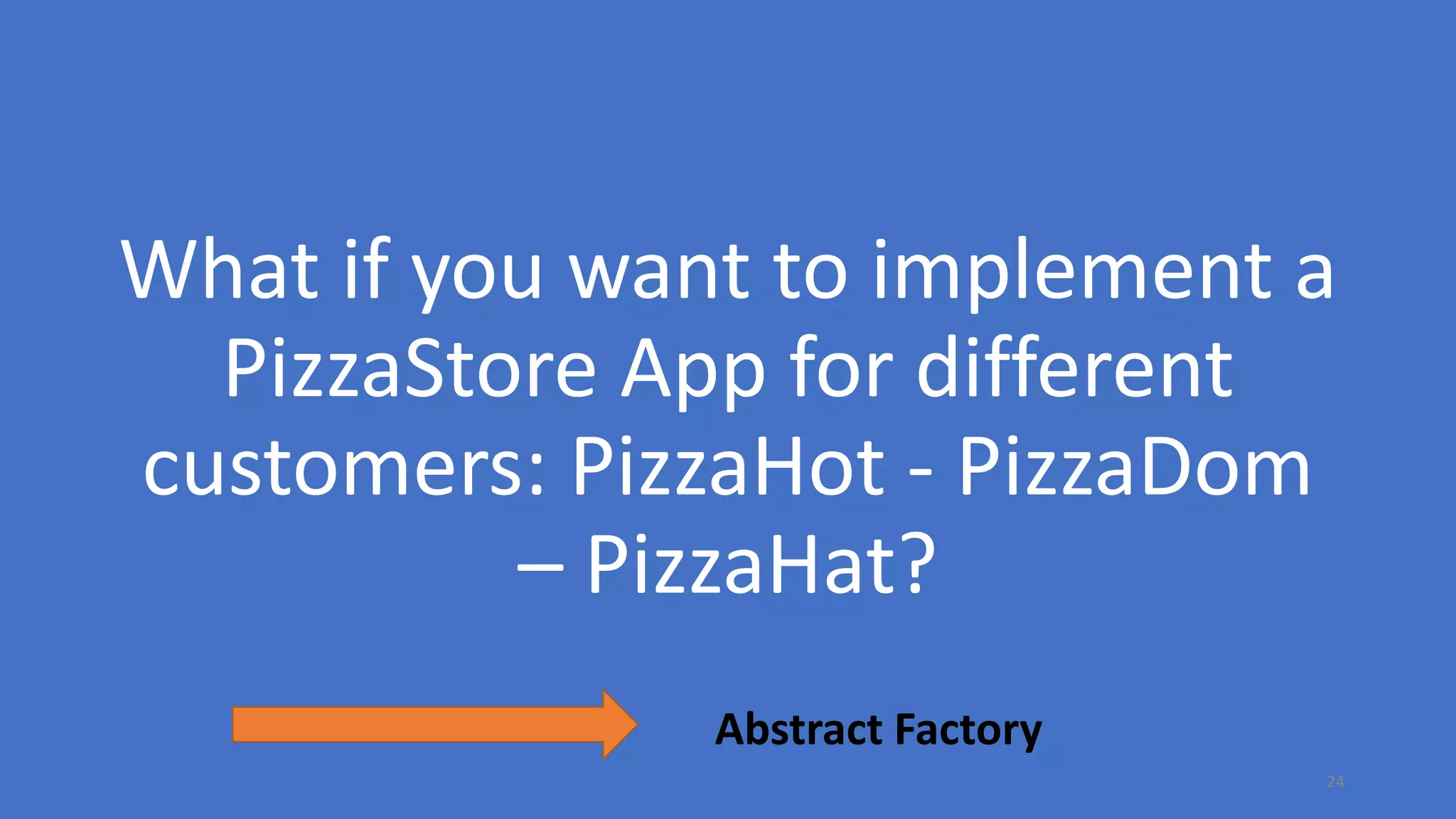 What if you want to implement a
PizzaStore App for different
customers: PizzaHot - PizzaDom
– PizzaHat?
24
Abstract Factory
 