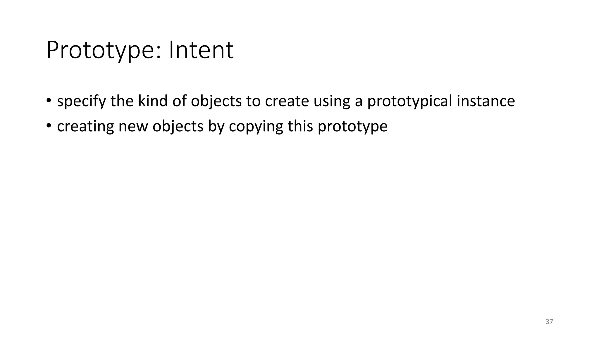Prototype: Intent
• specify the kind of objects to create using a prototypical instance
• creating new objects by copying this prototype
37
 
