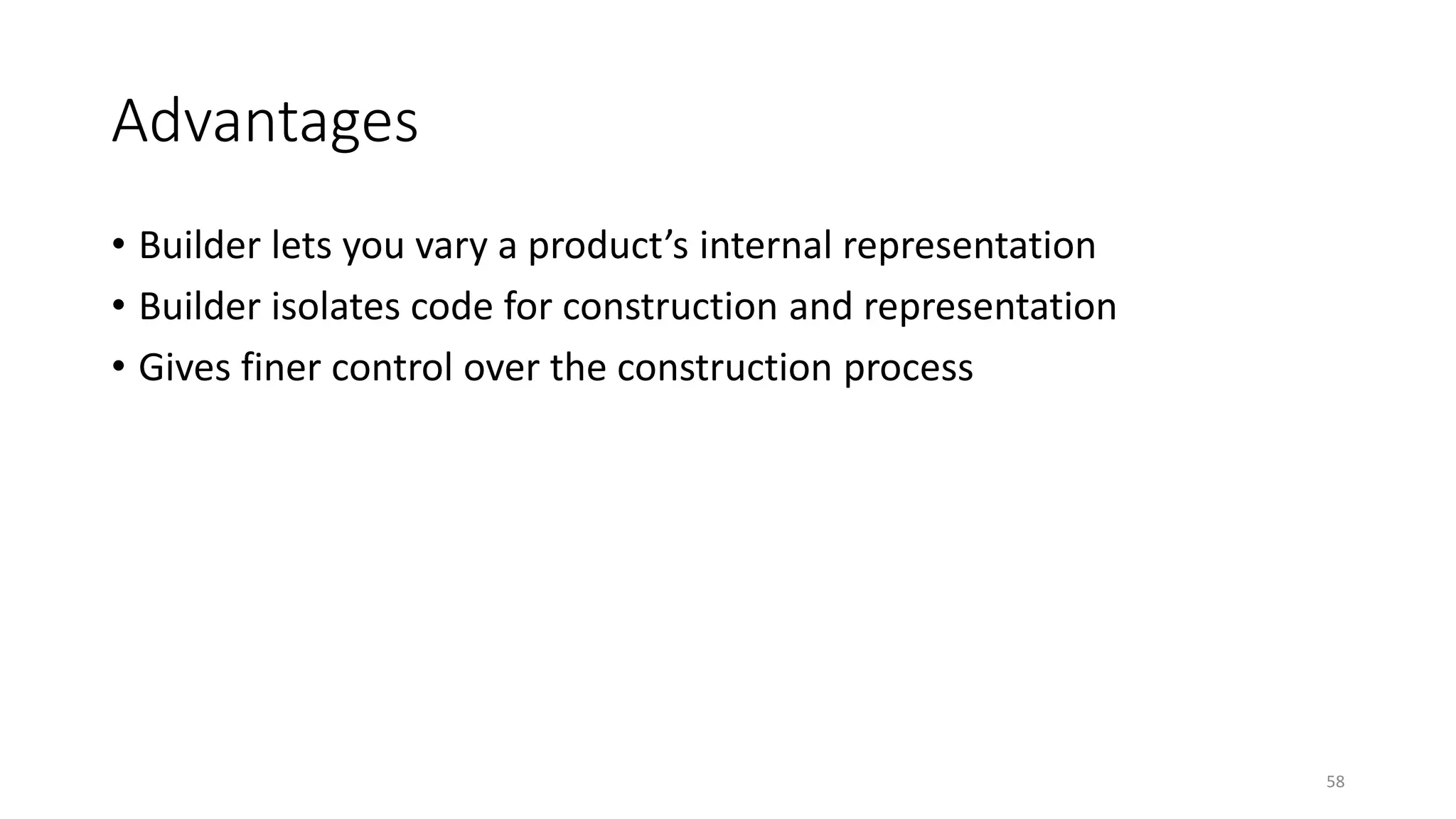 Advantages
• Builder lets you vary a product’s internal representation
• Builder isolates code for construction and representation
• Gives finer control over the construction process
58
 