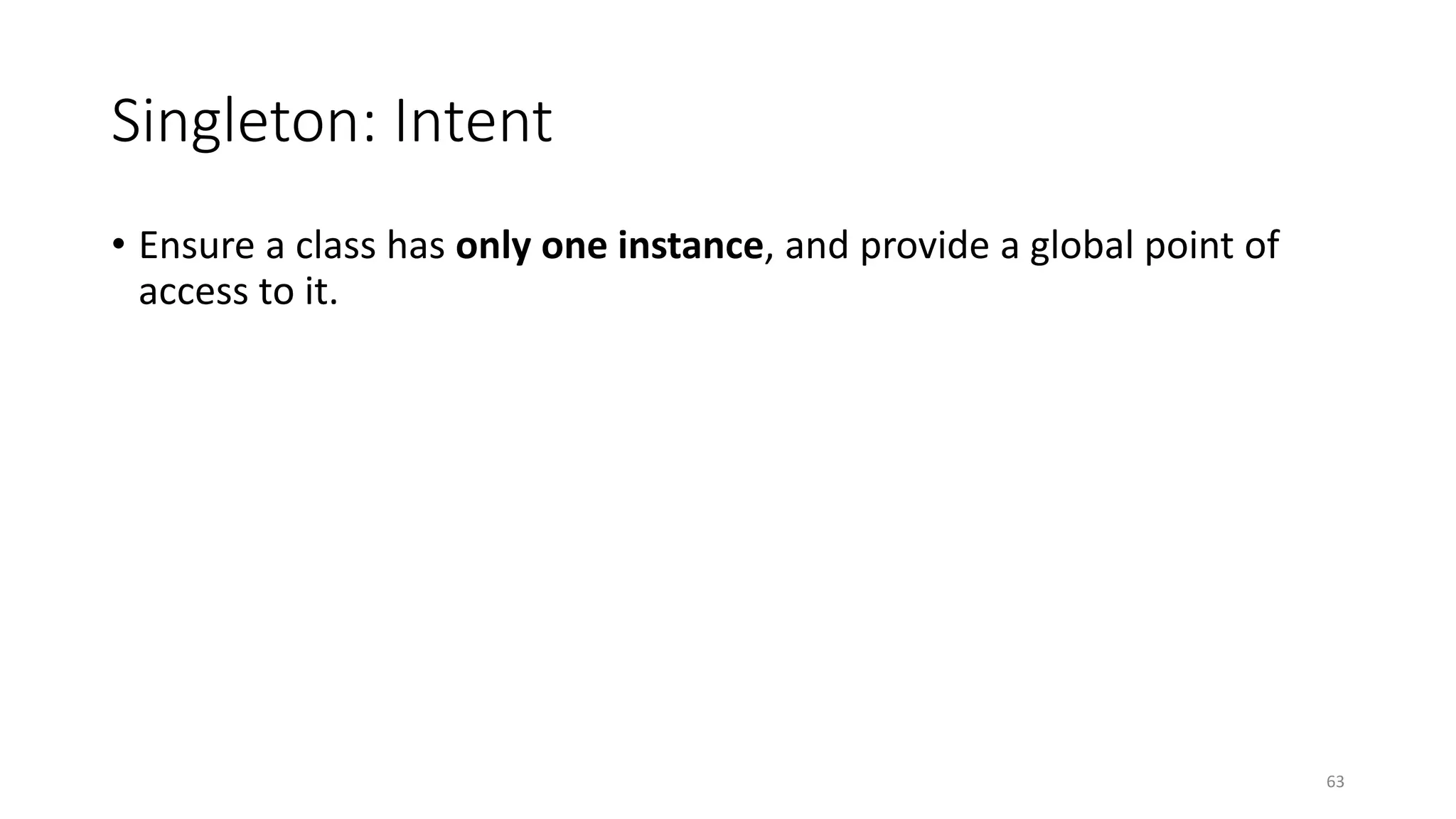 Singleton: Intent
• Ensure a class has only one instance, and provide a global point of
access to it.
63
 