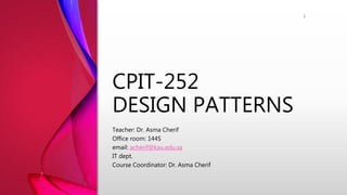 CPIT-252
DESIGN PATTERNS
Teacher: Dr. Asma Cherif
Office room: 144S
email: acherif@kau.edu.sa
IT dept.
Course Coordinator: Dr. Asma Cherif
1
 