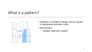 What is a pattern?
• A pattern is a model or design used as a guide
in needlework and other crafts
• Synonymous:
• Sample, specimen, swatch
16
 