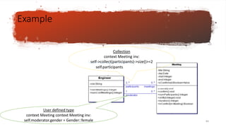 Example
User defined type
context Meeting context Meeting inv:
self.moderator.gender = Gender::female
Collection
context Meeting inv:
self->collect(participants)->size()>=2
self.participants
84
 
