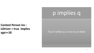 86
p implies q
True if either q is true or p is false
Context Person inv :
isDriver = true implies
age>=18
 