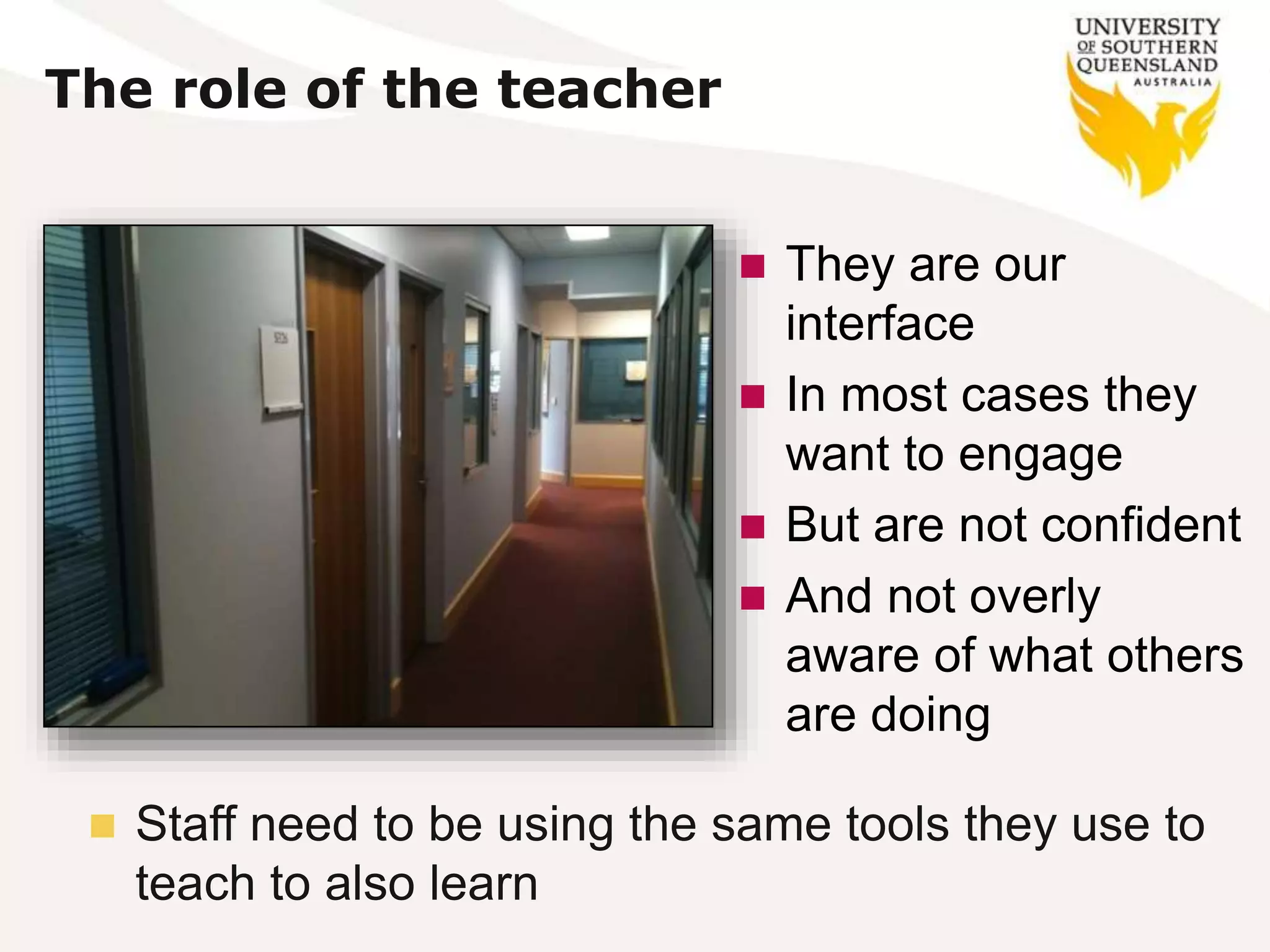 The role of the teacher
 They are our
interface
 In most cases they
want to engage
 But are not confident
 And not overly
aware of what others
are doing
 Staff need to be using the same tools they use to
teach to also learn
 