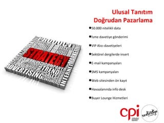Ulusal Tanıtım
   Doğrudan Pazarlama
50.000 nitelikli data

İsme davetiye gönderimi

VIP Alıcı davetiyeleri

Sektörel dergilerde insert

E-mail kampanyaları

SMS kampanyaları

Web sitesinden ön kayıt

Havaalanında info desk

Buyer Lounge Hizmetleri
 