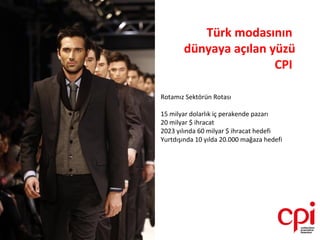 Türk modasının
       dünyaya açılan yüzü
                       CPI

Rotamız Sektörün Rotası

15 milyar dolarlık iç perakende pazarı
20 milyar $ ihracat
2023 yılında 60 milyar $ ihracat hedefi
Yurtdışında 10 yılda 20.000 mağaza hedefi
 