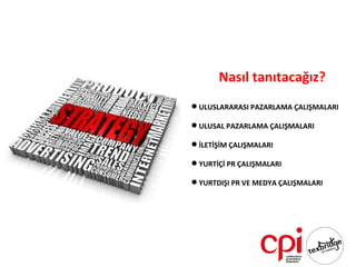 Nasıl tanıtacağız?
 ULUSLARARASI PAZARLAMA ÇALIŞMALARI

 ULUSAL PAZARLAMA ÇALIŞMALARI

 İLETİŞİM ÇALIŞMALARI

 YURTİÇİ PR ÇALIŞMALARI

 YURTDIŞI PR VE MEDYA ÇALIŞMALARI
 
