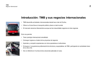2
Introducción: TMB y sus negocios internacionales
• TMB desarrolla actividades internacionales desde hace más de 20 años....