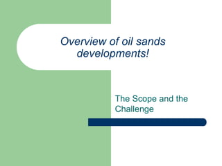 Overview of oil sands
developments!
The Scope and the
Challenge
 